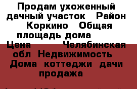 Продам ухоженный дачный участок › Район ­ Коркино › Общая площадь дома ­ 30 › Цена ­ 165 - Челябинская обл. Недвижимость » Дома, коттеджи, дачи продажа   